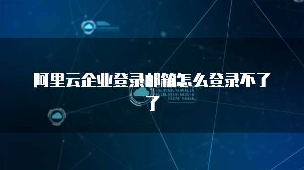 阿里云企业登录邮箱怎么登录不了了