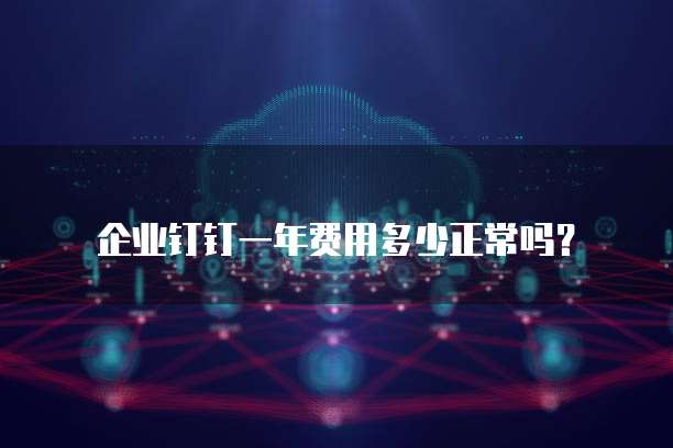 企业钉钉一年费用多少正常吗？