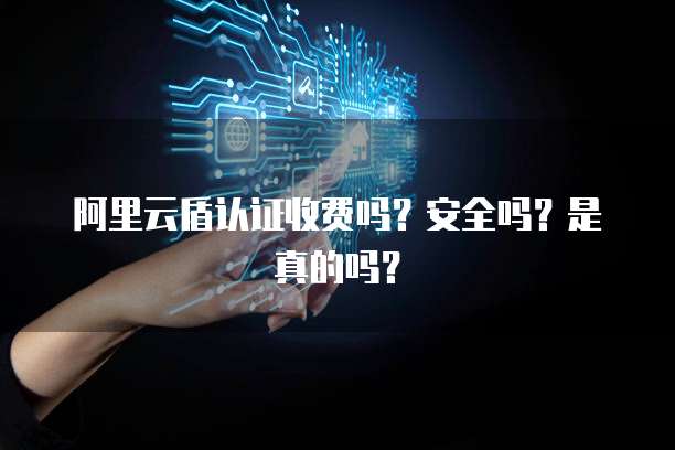 阿里云盾认证收费吗?安全吗?是真的吗?