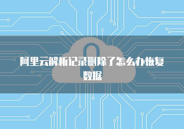 阿里云解析记录删除了怎么办恢复数据