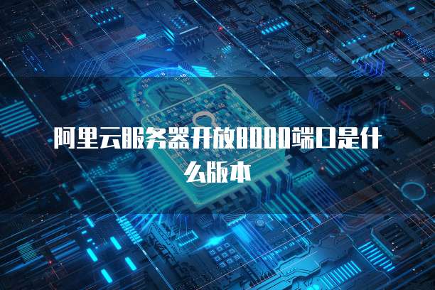 阿里云服务器开放8000端口是什么版本