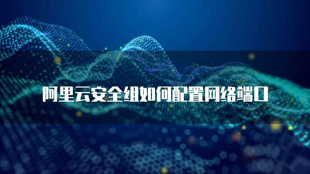 阿里云安全组如何配置网络端口