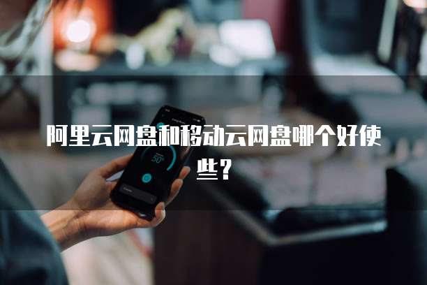 阿里云网盘和移动云网盘哪个好使些？