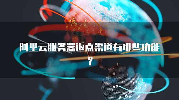 阿里云服务器返点渠道有哪些功能?