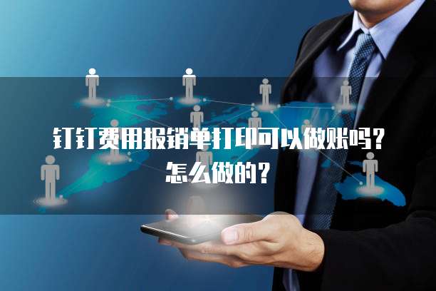 钉钉费用报销单打印可以做账吗?怎么做的?