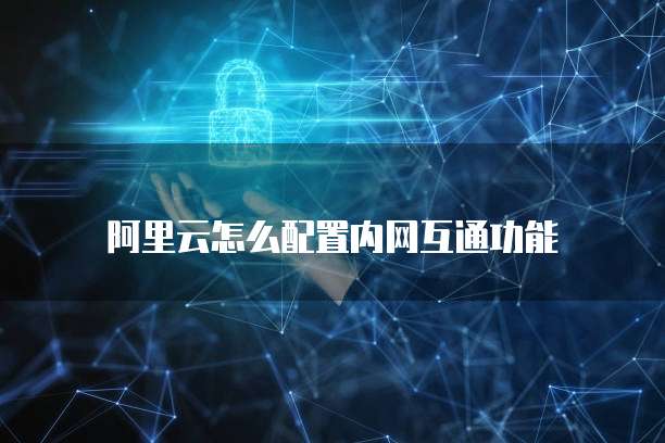 阿里云怎么配置内网互通功能