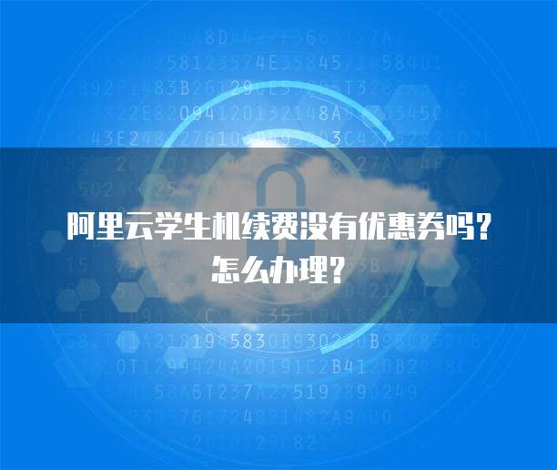 阿里云学生机续费没有优惠券吗?怎么办理?