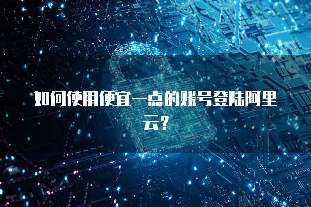 如何使用便宜一点的账号登陆阿里云?