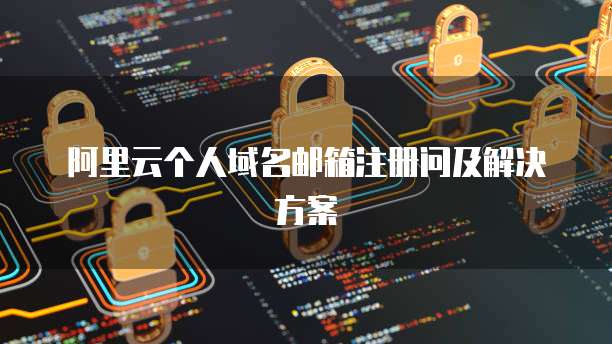 阿里云个人域名邮箱注册问及解决方案