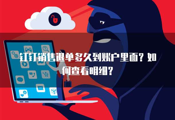 钉钉销售退单多久到账户里面?如何查看明细?
