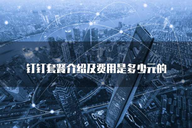 钉钉套餐介绍及费用是多少元的