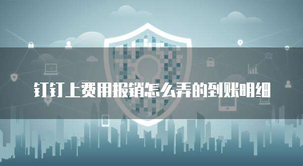 钉钉上费用报销怎么弄的到账明细