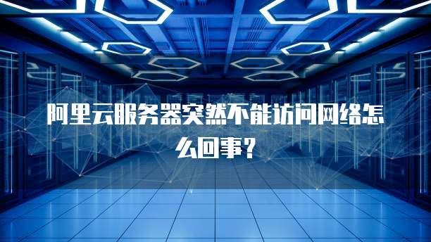 阿里云服务器突然不能访问网络怎么回事?