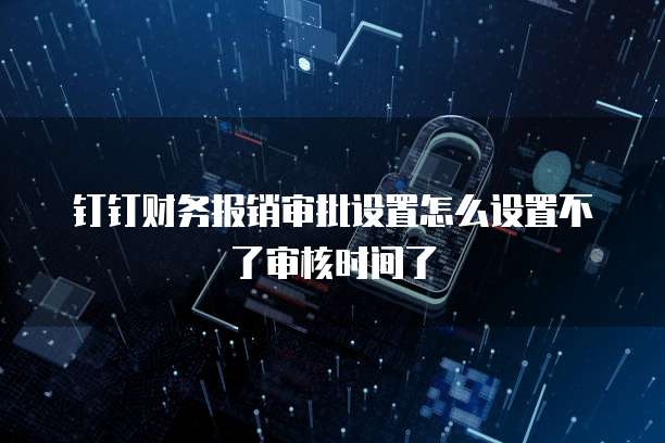 钉钉财务报销审批设置怎么设置不了审核时间了