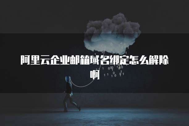 阿里云企业邮箱域名绑定怎么解除啊