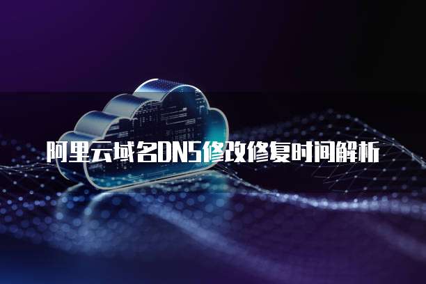 阿里云域名DNS修改修复时间解析
