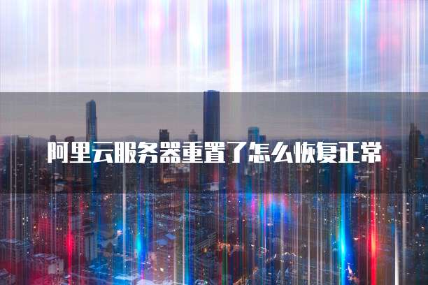 阿里云服务器重置了怎么恢复正常