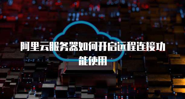 阿里云服务器如何开启远程连接功能使用