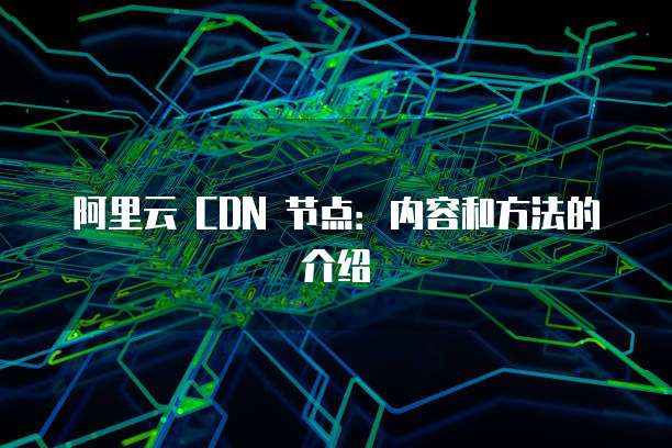 阿里云 CDN 节点:内容和方法的介绍