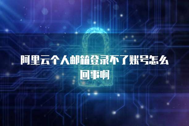 阿里云个人邮箱登录不了账号怎么回事啊
