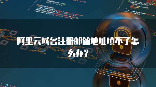 阿里云域名注册邮箱地址填不了怎么办？