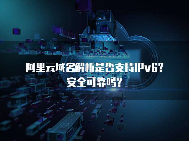 阿里云域名解析是否支持IPv6?安全可靠吗?