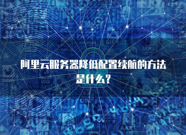 阿里云服务器降低配置续航的方法是什么?