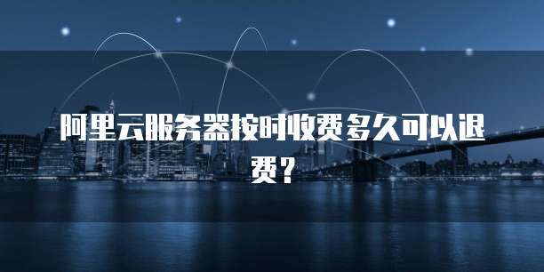 阿里云服务器按时收费多久可以退费?