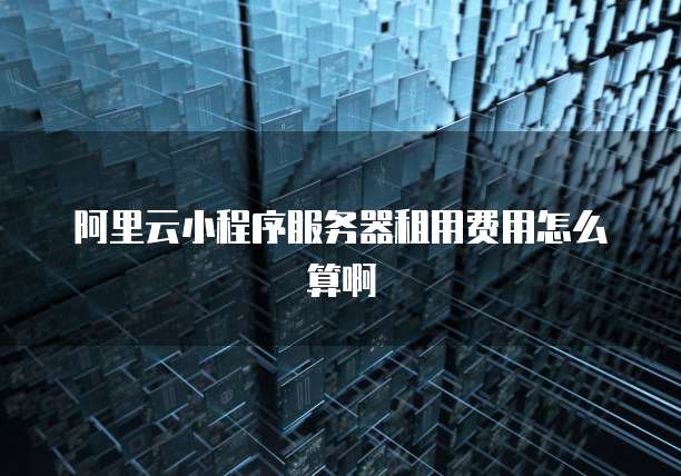 阿里云小程序服务器租用费用怎么算啊