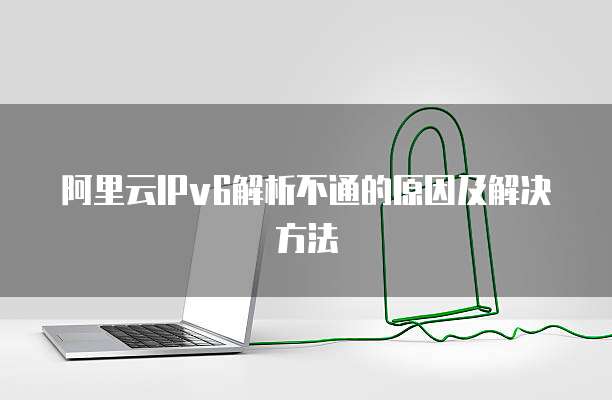 阿里云IPv6解析不通的原因及解决方法