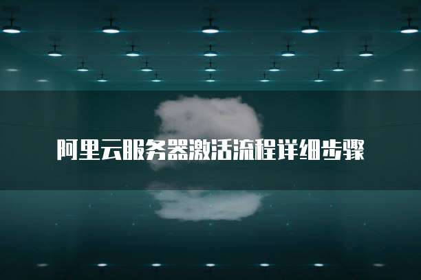 阿里云服务器激活流程详细步骤