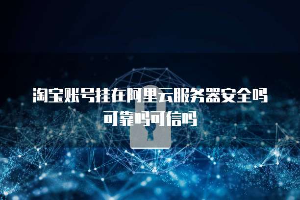 淘宝账号挂在阿里云服务器安全吗可靠吗可信吗