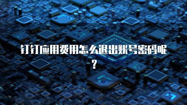 钉钉应用费用怎么退出账号密码呢?