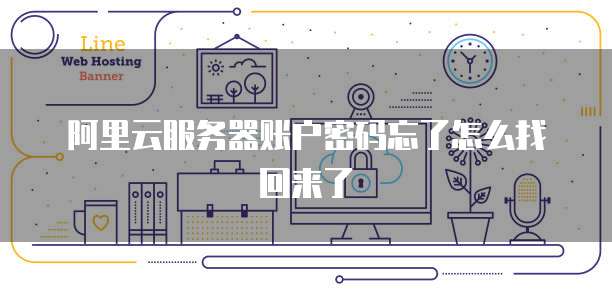 阿里云服务器账户密码忘了怎么找回来了
