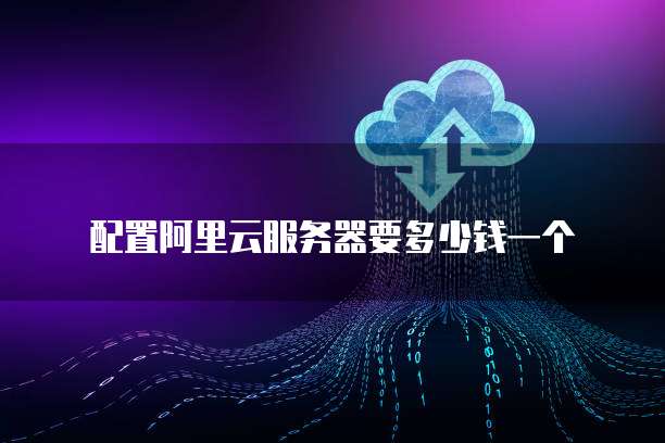 配置阿里云服务器要多少钱一个