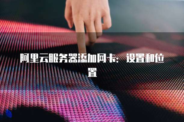 阿里云服务器添加网卡：设置和位置