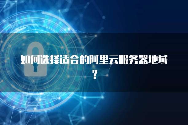 如何选择适合的阿里云服务器地域?