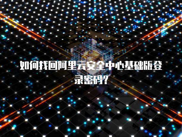如何找回阿里云安全中心基础版登录密码？