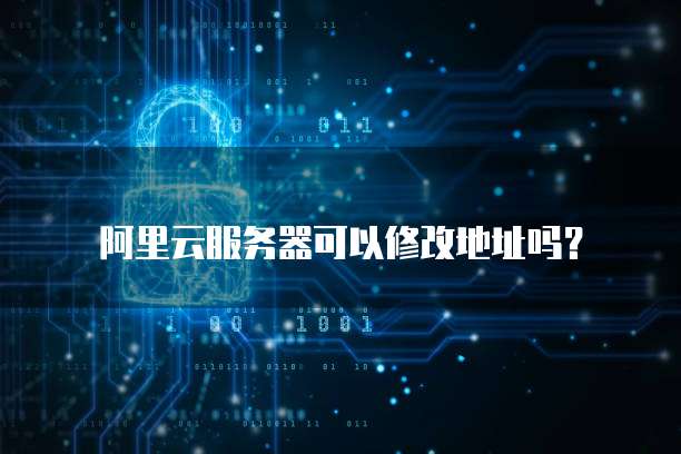 阿里云服务器可以修改地址吗?