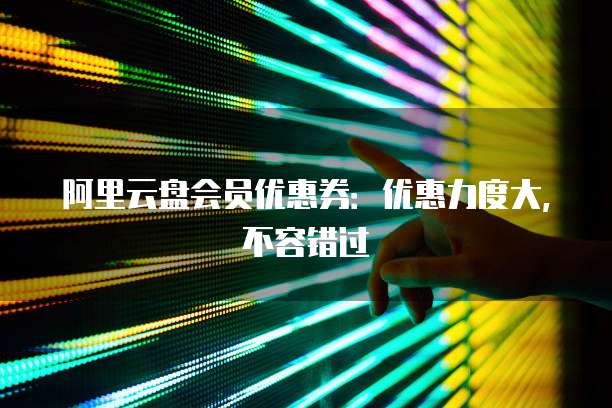 阿里云盘会员优惠券:优惠力度大,不容错过