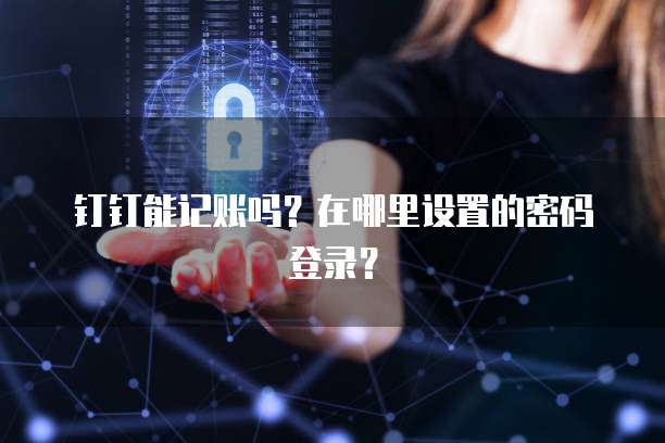 钉钉能记账吗?在哪里设置的密码登录?