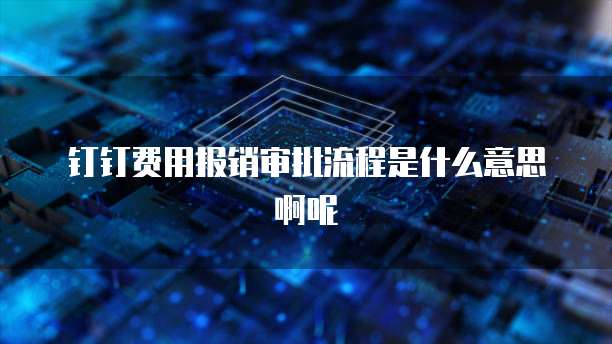钉钉费用报销审批流程是什么意思啊呢