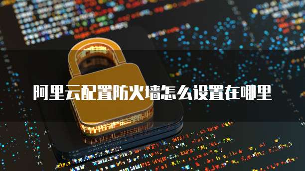 阿里云配置防火墙怎么设置在哪里