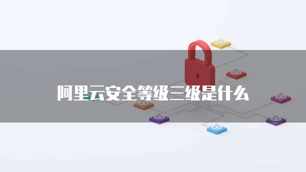 阿里云安全等级三级是什么