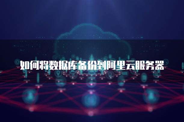 如何将数据库备份到阿里云服务器