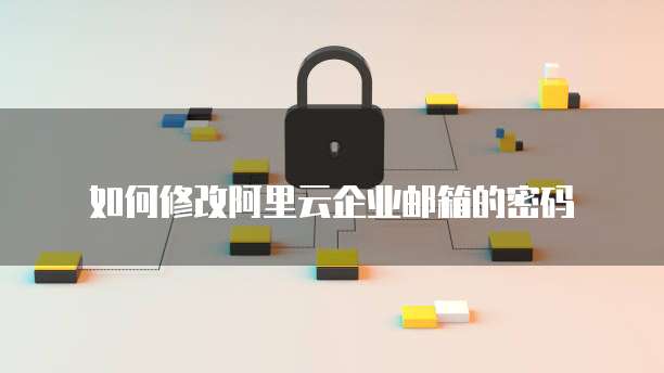 如何修改阿里云企业邮箱的密码