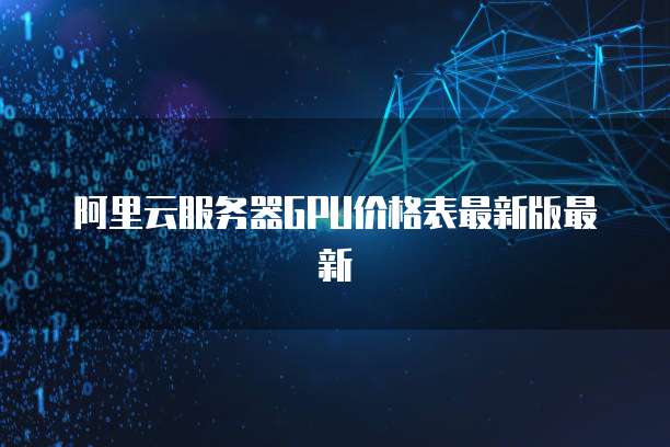 阿里云服务器GPU价格表最新版最新