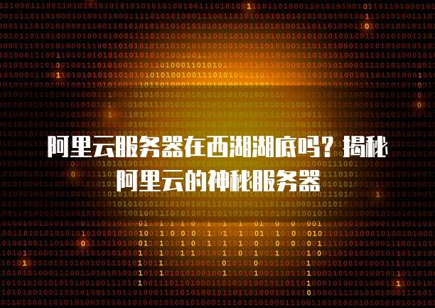 阿里云服务器在西湖湖底吗?揭秘阿里云的神秘服务器