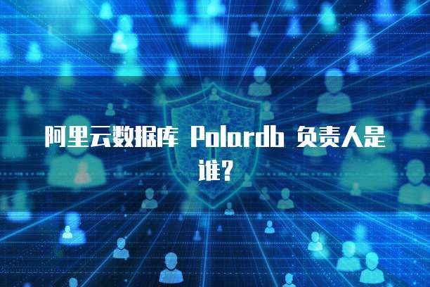 阿里云数据库 Polardb 负责人是谁？
