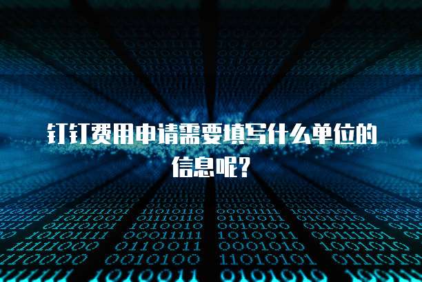 钉钉费用申请需要填写什么单位的信息呢？
